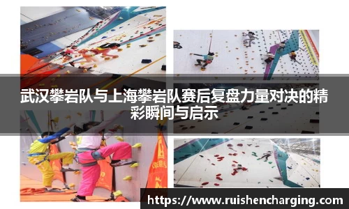 武汉攀岩队与上海攀岩队赛后复盘力量对决的精彩瞬间与启示