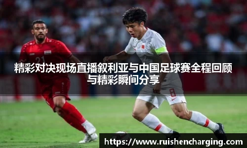 精彩对决现场直播叙利亚与中国足球赛全程回顾与精彩瞬间分享