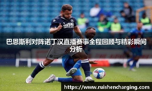 巴恩斯利对阵诺丁汉直播赛事全程回顾与精彩瞬间分析
